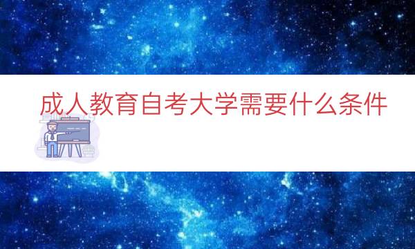 成人教育自考大学需要什么条件（考成人大学有什么要求）