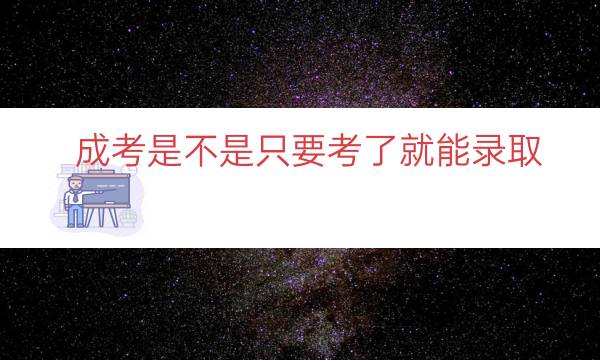 成考是不是只要考了就能录取（成考是不是过线就录取了）