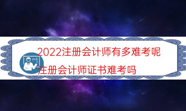 2022注册会计师有多难考呢（注册会计师证书难考吗）