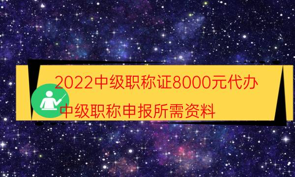 2022中级职称证8000元代办（中级职称申报所需资料）