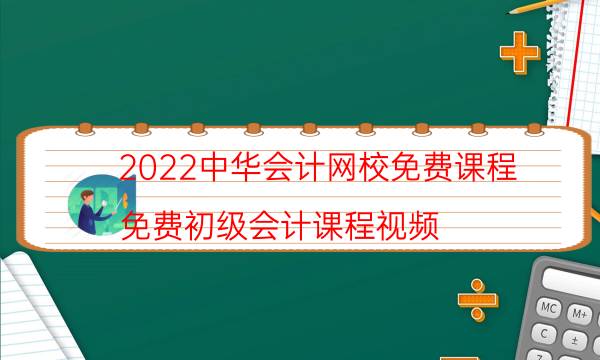 2022中华会计网校免费课程（免费初级会计课程视频）