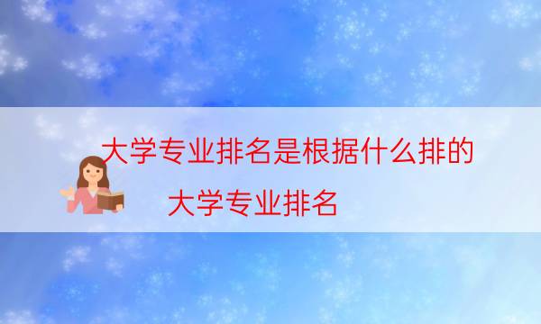大学专业排名是根据什么排的（大学专业排名）