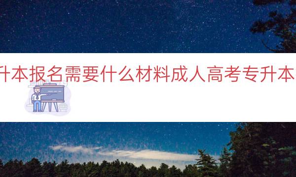 成人高考专升本报名需要什么材料（成人高考专升本报名材料清单）