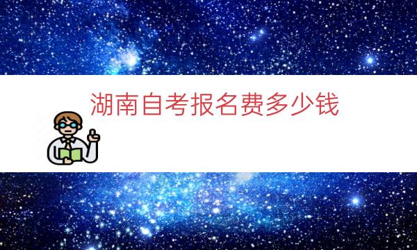 湖南自考报名费多少钱（湖南成人自考学费价目表）
