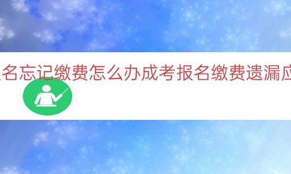 成考报名忘记缴费怎么办（成考报名缴费遗漏应对措施）