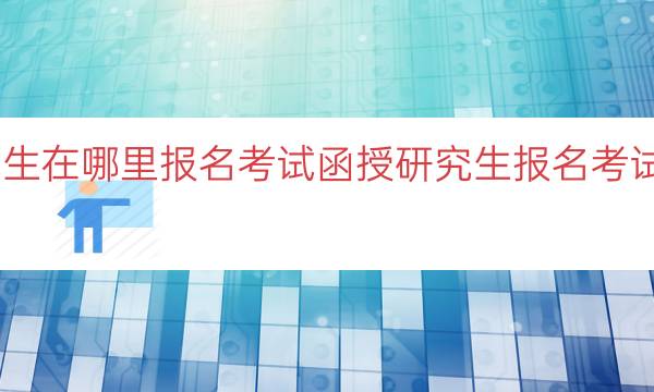 函授研究生在哪里报名考试（函授研究生报名考试地点指南）