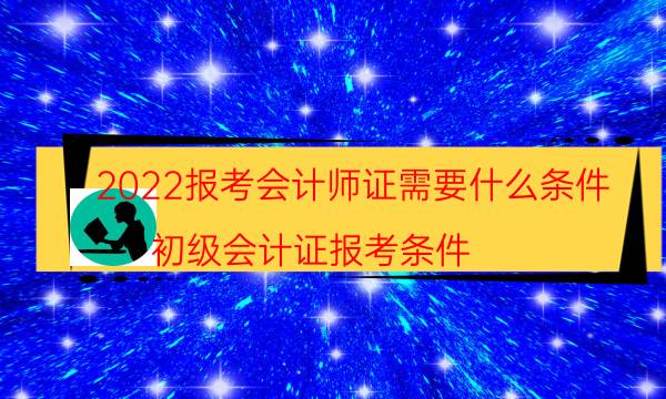 2022报考会计师证需要什么条件（初级会计证报考条件）