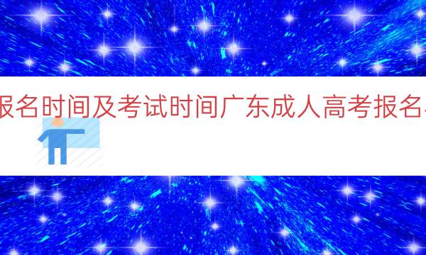 广东成人高考报名时间及考试时间（广东成人高考报名与考试时间解析）