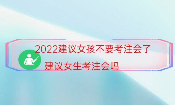 2022建议女孩不要考注会了（建议女生考注会吗）