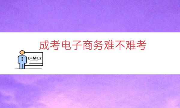 成考电子商务难不难考(电子商务成人高考好考吗)