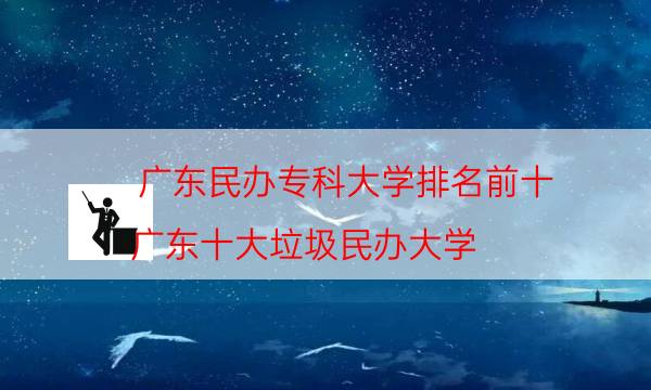 广东民办专科大学排名前十（广东十大垃圾民办大学）