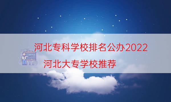 河北专科学校排名公办2022（河北大专学校推荐）