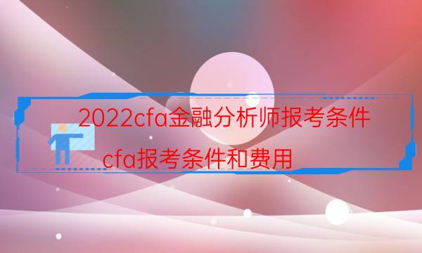 2022cfa金融分析师报考条件（cfa报考条件和费用）