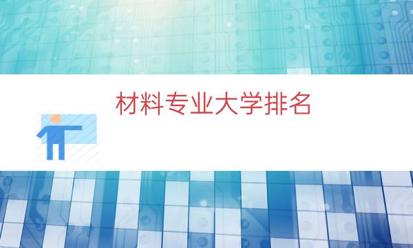 材料专业大学排名，机械专业大学排名(附2023年最新排行榜前十名单)