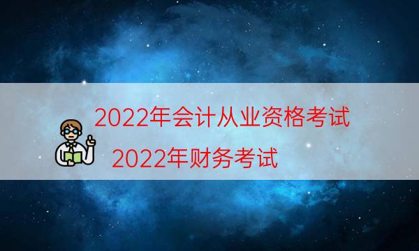 022年会计从业资格考试（2022年财务考试）"