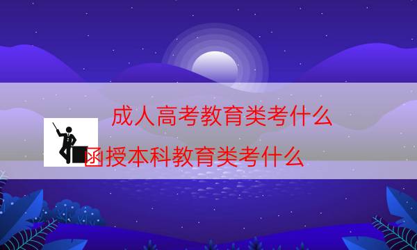 成人高考教育类考什么（函授本科教育类考什么）