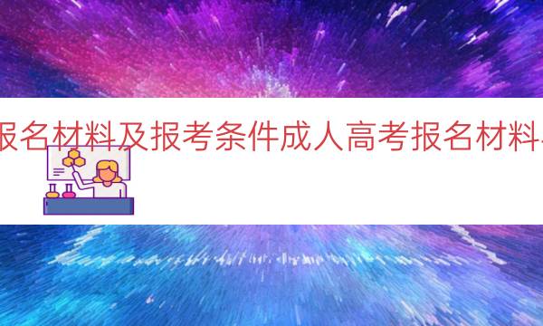 成人高考报名材料及报考条件（成人高考报名材料与条件概览）