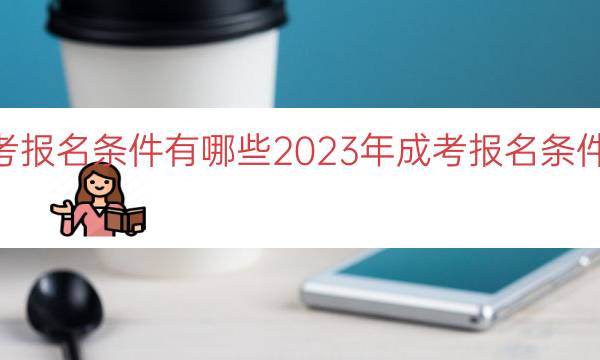 023年成考报名条件有哪些(2023年成考报名条件及时间解析)"