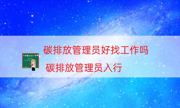 碳排放管理员好找工作吗（碳排放管理员入行）