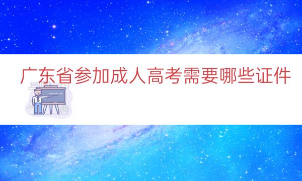 广东省参加成人高考需要哪些证件