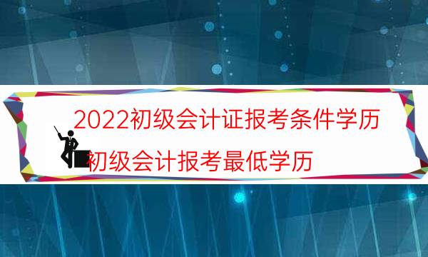 2022初级会计证报考条件学历（初级会计报考最低学历）