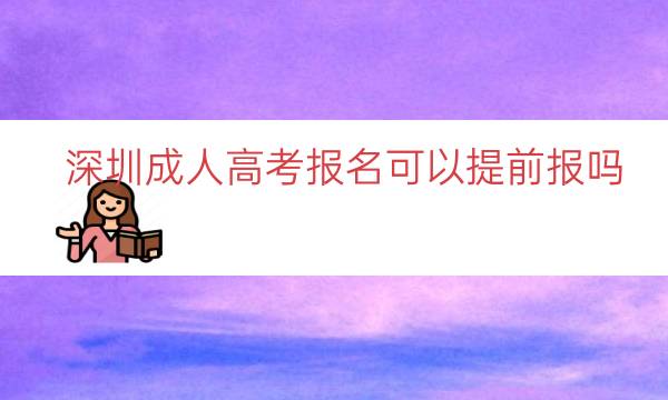 深圳成人高考报名可以提前报吗