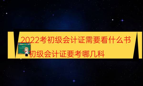 2022考初级会计证需要看什么书（初级会计证要考哪几科）