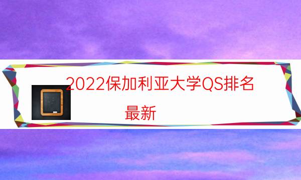 2022保加利亚大学QS排名(最新)-2022保加利亚大学世界排名