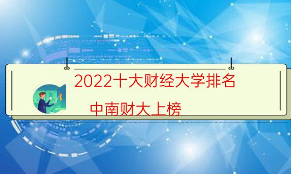 2022十大财经大学排名：中南财大上榜，第五在成都