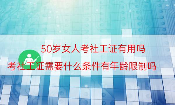 0岁女人考社工证有用吗（考社工证需要什么条件有年龄限制吗）"