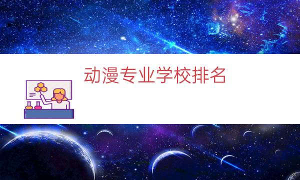 動漫專業學校排名，哪些學校有動漫專業(附2023年最新排行榜前十名單)