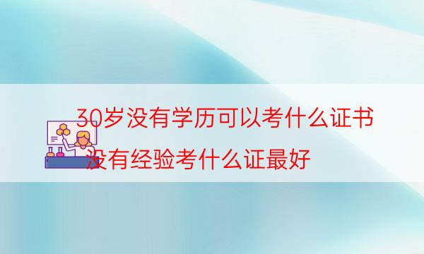 0岁没有学历可以考什么证书（没有经验考什么证最好）"