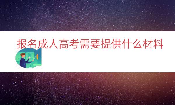 报名成人高考需要提供什么材料