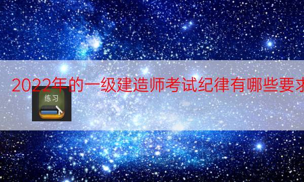  2022年的一级建造师考试纪律有哪些要求？ 