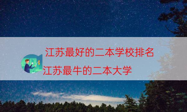 江苏最好的二本学校排名，江苏最牛的二本大学(附2022年最新排行榜前十名单)