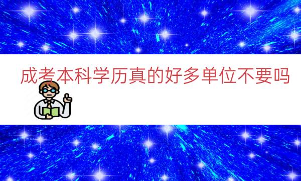成考本科学历真的好多单位不要吗（成考本科学历有什么用）