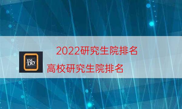 022研究生院排名（高校研究生院排名）"