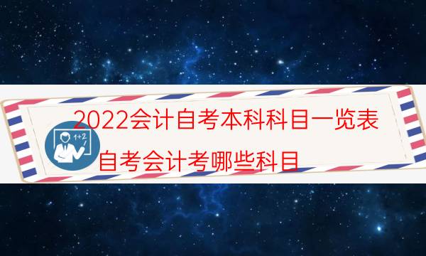 2022会计自考本科科目一览表（自考会计考哪些科目）