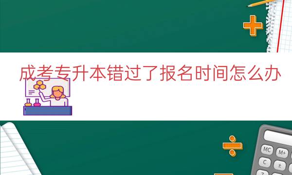 成考专升本错过了报名时间怎么办