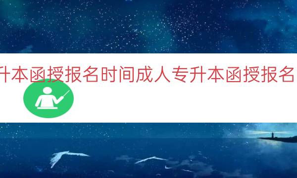 成人专升本函授报名时间（成人专升本函授报名时间信息）