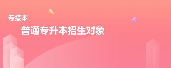 普通专升本招生对象是什么（统招专升本招生三大条件）