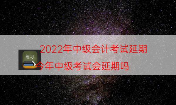 022年中级会计考试延期（今年中级考试会延期吗）"