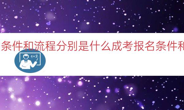 成考报名条件和流程分别是什么（成考报名条件和流程详解）