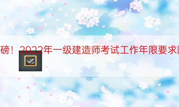  重磅！2022年一级建造师考试工作年限要求降低！ 