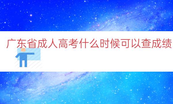 广东省成人高考什么时候可以查成绩