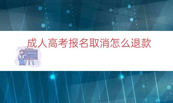 成人高考报名取消怎么退款（网上成人高考怎么申请退费）