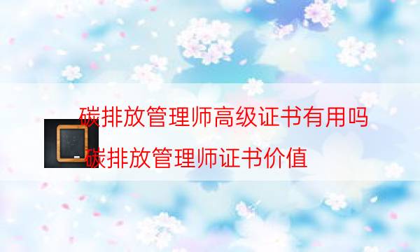 碳排放管理师高级证书有用吗（碳排放管理师证书价值）