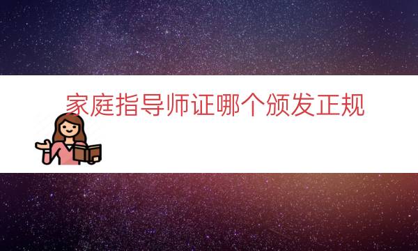 家庭指导师证哪个颁发正规（家庭指导师是哪里发证）