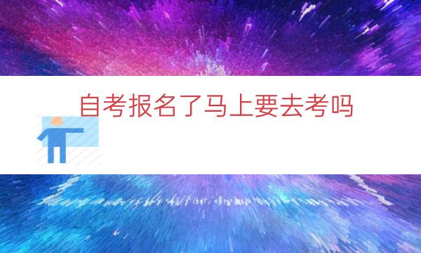 自考报名了马上要去考吗（自考报名了不去考会怎样）