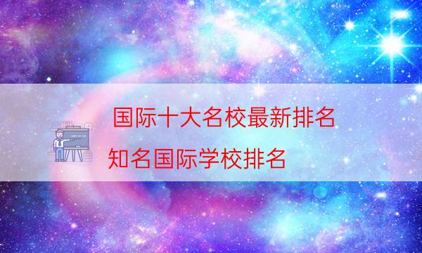 国际十大名校最新排名（知名国际学校排名）